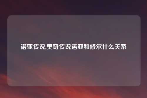 诺亚传说,奥奇传说诺亚和修尔什么关系