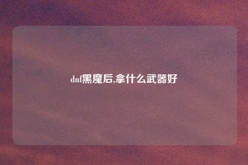dnf黑魔后,拿什么武器好