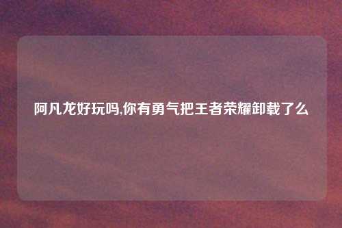 阿凡龙好玩吗,你有勇气把王者荣耀卸载了么