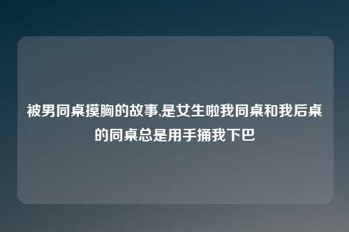 被男同桌摸胸的故事,是女生啦我同桌和我后桌的同桌总是用手捅我下巴