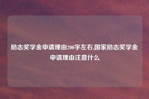 励志奖学金申请理由200字左右,国家励志奖学金申请理由注意什么