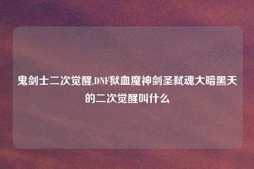鬼剑士二次觉醒,DNF狱血魔神剑圣弑魂大暗黑天的二次觉醒叫什么