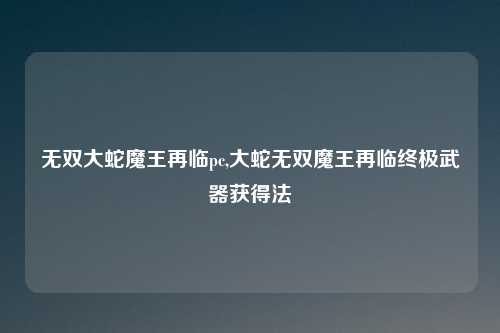 无双大蛇魔王再临pc,大蛇无双魔王再临终极武器获得法
