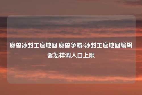 魔兽冰封王座地图,魔兽争霸3冰封王座地图编辑器怎样调人口上限