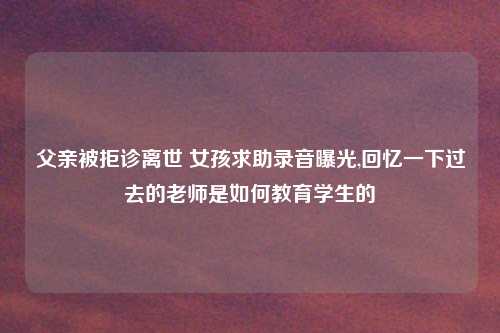 父亲被拒诊离世 女孩求助录音曝光,回忆一下过去的老师是如何教育学生的