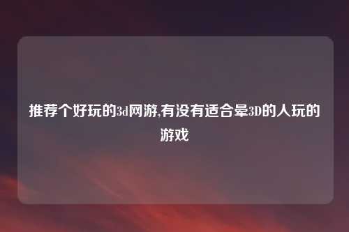 推荐个好玩的3d网游,有没有适合晕3D的人玩的游戏
