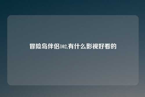 冒险岛伴侣102,有什么影视好看的