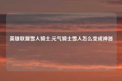 英雄联盟雪人骑士,元气骑士雪人怎么变成神器