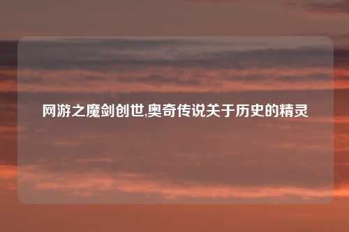 网游之魔剑创世,奥奇传说关于历史的精灵