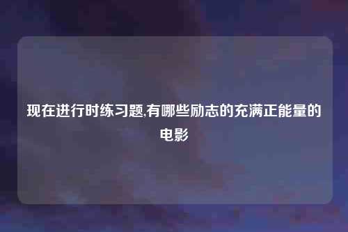 现在进行时练习题,有哪些励志的充满正能量的电影