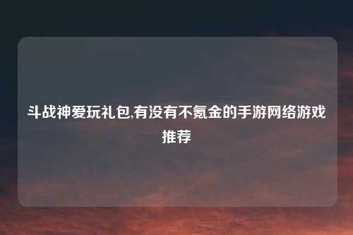 斗战神爱玩礼包,有没有不氪金的手游网络游戏推荐