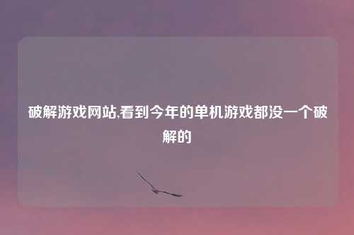 破解游戏网站,看到今年的单机游戏都没一个破解的