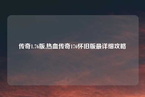 传奇1.76版,热血传奇176怀旧版最详细攻略