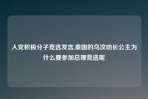 入党积极分子竞选发言,泰国的乌汶叻长公主为什么要参加总理竞选呢