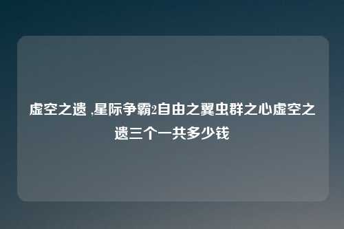 虚空之遗 ,星际争霸2自由之翼虫群之心虚空之遗三个一共多少钱