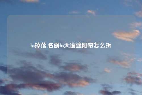 hs掉落,名爵hs天窗遮阳帘怎么拆