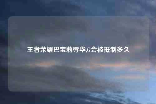 王者荣耀巴宝莉辱华,G会被抵制多久
