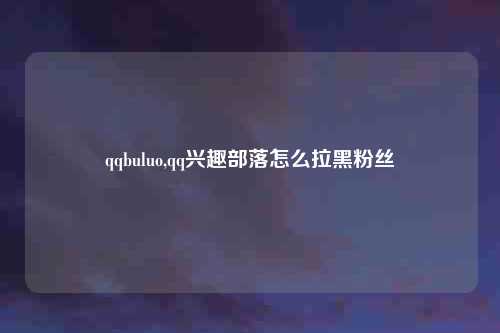 qqbuluo,qq兴趣部落怎么拉黑粉丝