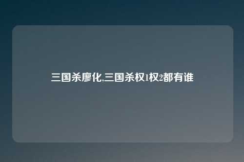 三国杀廖化,三国杀权1权2都有谁