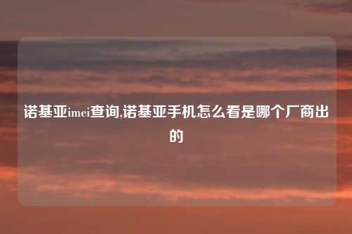 诺基亚imei查询,诺基亚手机怎么看是哪个厂商出的