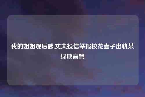 我的姐姐观后感,丈夫投信举报校花妻子出轨某绿地高管