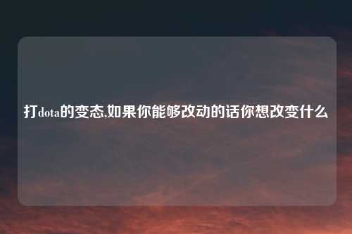 打dota的变态,如果你能够改动的话你想改变什么