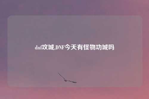 dnf攻城,DNF今天有怪物功城吗