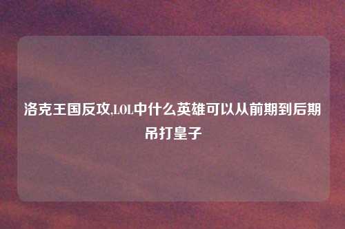 洛克王国反攻,LOL中什么英雄可以从前期到后期吊打皇子