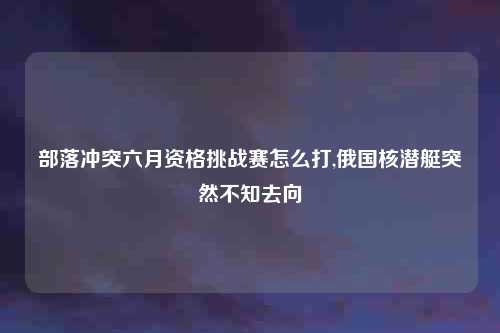 部落冲突六月资格挑战赛怎么打,俄国核潜艇突然不知去向