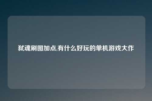 弑魂刷图加点,有什么好玩的单机游戏大作