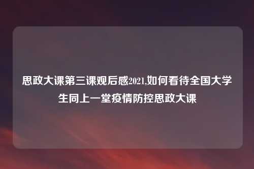 思政大课第三课观后感2021,如何看待全国大学生同上一堂疫情防控思政大课