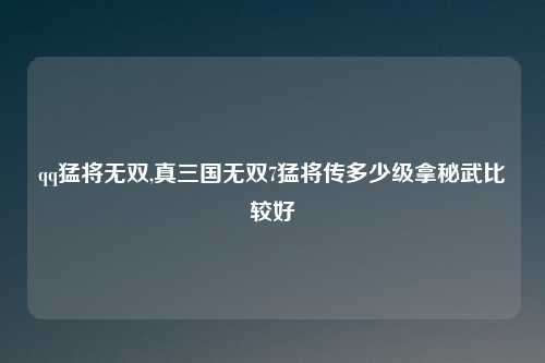 qq猛将无双,真三国无双7猛将传多少级拿秘武比较好