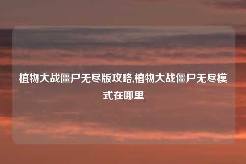 植物大战僵尸无尽版攻略,植物大战僵尸无尽模式在哪里