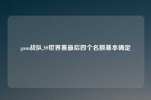 gam战队,S9世界赛最后四个名额基本确定