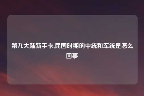 第九大陆新手卡,民国时期的中统和军统是怎么回事