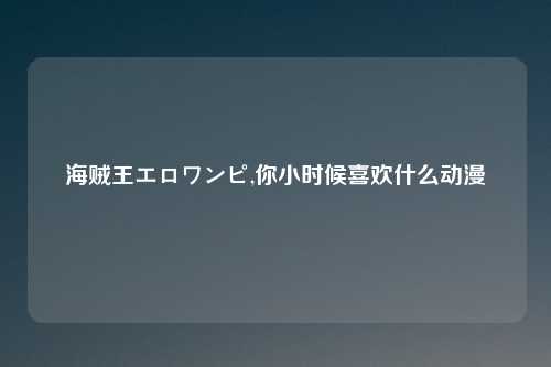 海贼王エロワンピ,你小时候喜欢什么动漫