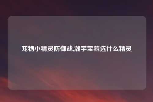 宠物小精灵防御战,瀚宇宝藏选什么精灵