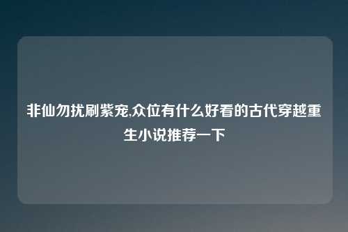 非仙勿扰刷紫宠,众位有什么好看的古代穿越重生小说推荐一下