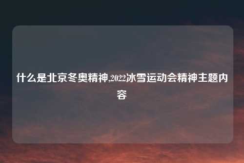 什么是北京冬奥精神,2022冰雪运动会精神主题内容