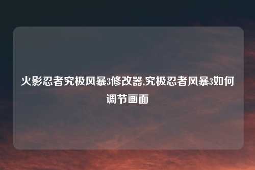 火影忍者究极风暴3修改器,究极忍者风暴3如何调节画面