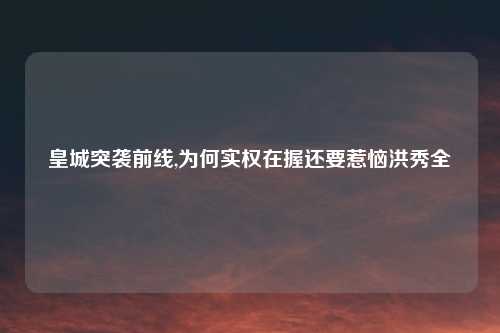 皇城突袭前线,为何实权在握还要惹恼洪秀全