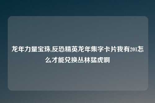 龙年力量宝珠,反恐精英龙年集字卡片我有201怎么才能兑换丛林猛虎啊