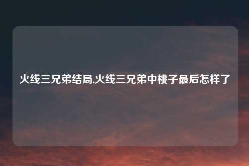 火线三兄弟结局,火线三兄弟中桃子最后怎样了