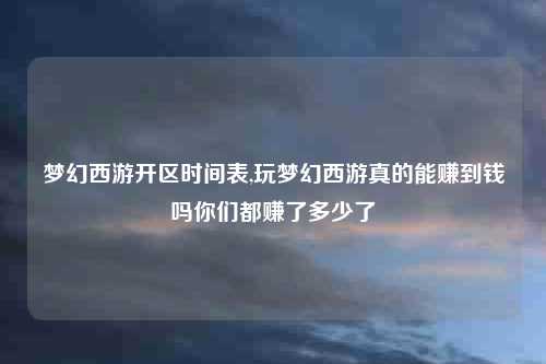 梦幻西游开区时间表,玩梦幻西游真的能赚到钱吗你们都赚了多少了