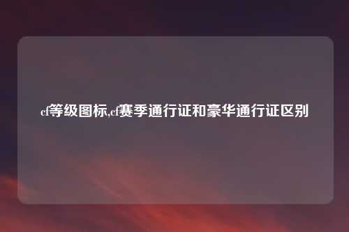 cf等级图标,cf赛季通行证和豪华通行证区别