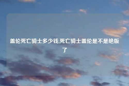 盖伦死亡骑士多少钱,死亡骑士盖伦是不是绝版了
