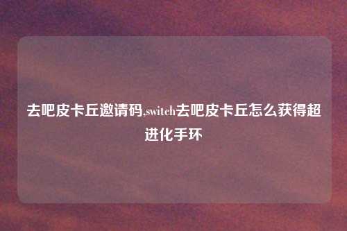 去吧皮卡丘邀请码,switch去吧皮卡丘怎么获得超进化手环