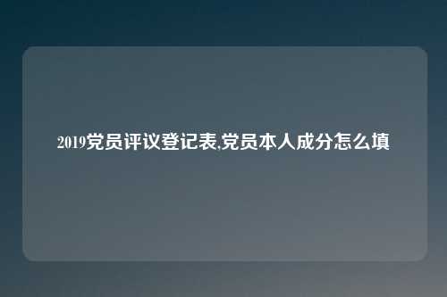 2019党员评议登记表,党员本人成分怎么填