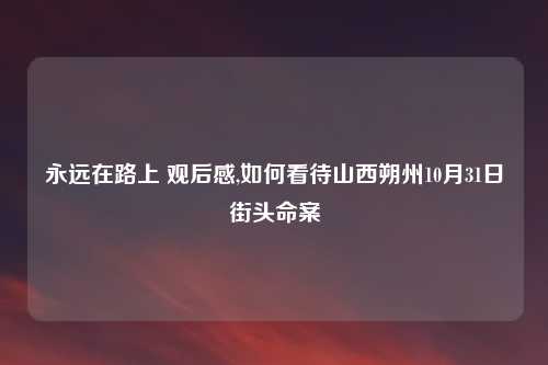 永远在路上 观后感,如何看待山西朔州10月31日街头命案