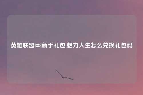 英雄联盟888新手礼包,魅力人生怎么兑换礼包码